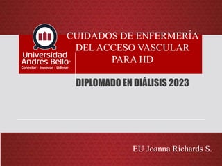 CUIDADOS DE ENFERMERÍA
DEL ACCESO VASCULAR
PARA HD
DIPLOMADO EN DIÁLISIS 2023
EU Joanna Richards S.
 