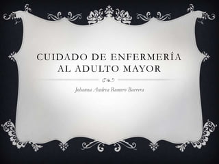 CUIDADO DE ENFERMERÍA
   AL ADULTO MAYOR

     Johanna Andrea Romero Barrera
 