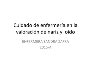 Cuidado de enfermería en la
valoración de nariz y oído
ENFERMERA SANDRA ZAFRA
2015-A
 