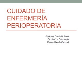 CUIDADO DE 
ENFERMERÍA 
PERIOPERATORIA 
Profesora Estela M. Tapia 
Facultad de Enfermería 
Universidad de Panamá 
 