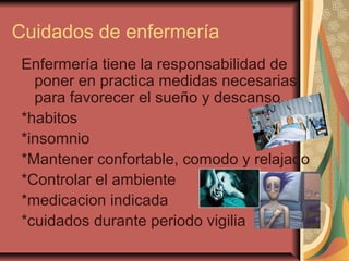 Cuidados de enfermería
Enfermería tiene la responsabilidad de
poner en practica medidas necesarias
para favorecer el sueño y descanso.
*habitos
*insomnio
*Mantener confortable, comodo y relajado
*Controlar el ambiente
*medicacion indicada
*cuidados durante periodo vigilia
 