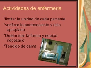 Actividades de enfermeria
*limitar la unidad de cada paciente
*verificar lo perteneciente y sitio
apropiado
*Determinar la forma y equipo
necesario
*Tendido de cama
 