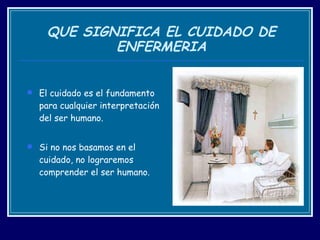 QUE SIGNIFICA EL CUIDADO DE ENFERMERIA El cuidado es el fundamento para cualquier interpretación del ser humano.  Si no nos basamos en el cuidado, no lograremos comprender el ser humano.  