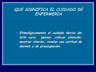 QUE SIGNIFICA EL CUIDADO DE ENFERMERIA Etimológicamente el cuidado deriva del latín cura:  pensar, colocar atención, mostrar interés, revelar una actitud de desvelo y de preocupación. 
