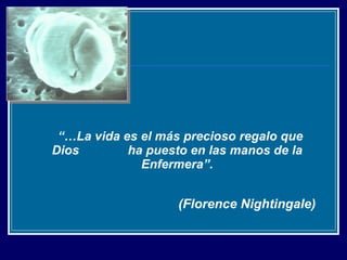 “… La vida es el más precioso regalo que Dios  ha puesto en las manos de la Enfermera”. ( Florence Nightingale) 