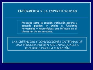 LAS CREENCIAS Y CONVICCIONES INTERNAS DE UNA PERSONA PUEDEN SER INVALORABLES RECURSOS PARA LA CURACIÓN Procesos como la oración, reflexión serena y pausada pueden ir unidos a funciones hormonales y neurológicas que influyen en el bienestar de las personas. ENFERMERIA Y LA ESPIRITUALIDAD 