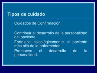 Tipos de cuidado Cuidados de Confirmación. Contribuir al desarrollo de la personalidad del paciente,  Fortalece psicológicamente al paciente más allá de la enfermedad. Promueve el desarrollo de la personalidad. 