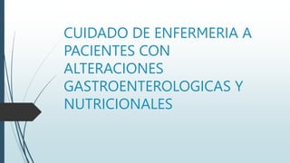 CUIDADO DE ENFERMERIA A
PACIENTES CON
ALTERACIONES
GASTROENTEROLOGICAS Y
NUTRICIONALES
 