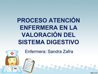 PROCESO ATENCIÓN
ENFERMERA EN LA
VALORACIÓN DEL
SISTEMA DIGESTIVO
Enfermera: Sandra Zafra
 