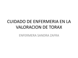 CUIDADO DE ENFERMERIA EN LA
VALORACION DE TORAX
ENFERMERA SANDRA ZAFRA
 