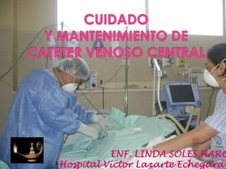 CUIDADO Y MANTENIMIENTO DE CATETER VENOSO CENTRAL   ENF. LINDA SOLES HARO Hospital Víctor Lazarte Echegaray 