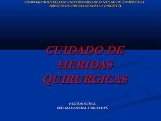 COMPLEJO HOSPITALARIO UNIVERSITARIO DE SANTIAGO DE COMPOSTELA
            SERVICIO DE CIRUGIA GENERAL Y DIGESTIVA




        CUIDADO DE
          HERIDAS
        QUIRURGICAS
                      HECTOR NUÑEZ
                CIRUGIA GENERAL Y DIGESTIVA
 