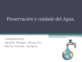 Preservación y cuidado del Agua.
Integrantes:
Selene Melgar Palacios
Karla Torres Jarquin