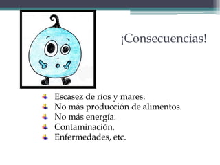 ¡Consecuencias!
Escasez de ríos y mares.
No más producción de alimentos.
No más energía.
Contaminación.
Enfermedades, etc.