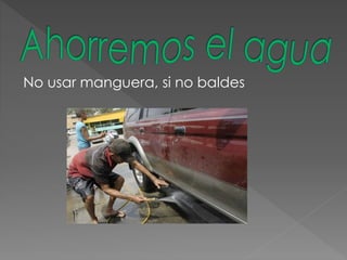 No usar manguera, si no baldes
 