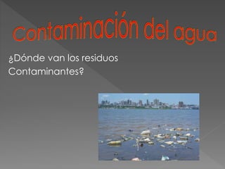 ¿Dónde van los residuos
Contaminantes?
 
