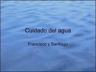 Cuidado del agua
Francisco y Santiago
 
