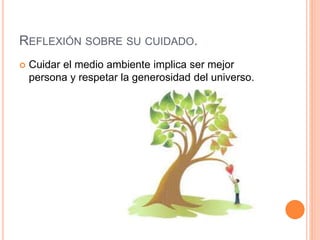 REFLEXIÓN SOBRE SU CUIDADO.
 Cuidar el medio ambiente implica ser mejor
persona y respetar la generosidad del universo.
 