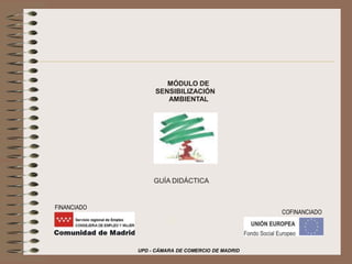 UPD - CÁMARA DE COMERCIO DE MADRID FINANCIADO MÓDULO DE  SENSIBILIZACIÓN  AMBIENTAL GUÍA DIDÁCTICA COFINANCIADO 