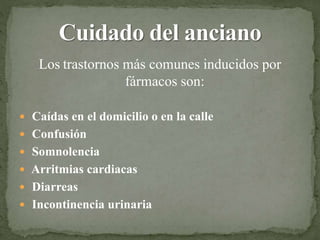 Los trastornos más comunes inducidos por
fármacos son:
 Caídas en el domicilio o en la calle
 Confusión
 Somnolencia
 Arritmias cardiacas
 Diarreas
 Incontinencia urinaria
 