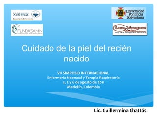 Cuidado de la piel del recién
          nacido
           VII SIMPOSIO INTERNACIONAL
      Enfermería Neonatal y Terapia Respiratoria
               4, 5 y 6 de agosto de 2011
                  Medellín, Colombia




                                 Lic. Guillermina Chattás
 