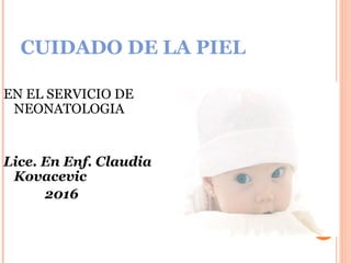 CUIDADO DE LA PIEL
EN EL SERVICIO DE
NEONATOLOGIA
Lice. En Enf. Claudia
Kovacevic
2016
 