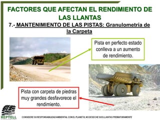 FACTORES QUE AFECTAN EL RENDIMIENTO DE
             LAS LLANTAS
7.- MANTENIMIENTO DE LAS PISTAS: Granulometría de
                   la Carpeta

                                   Pista en perfecto estado
                                    conlleva a un aumento
                                        de rendimiento.




    Pista con carpeta de piedras
    muy grandes desfavorece el
            rendimiento.
 