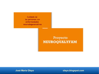 José María Olayo olayo.blogspot.com
Proyecto
NEUROQUALYFAM
Cuidado de
las personas con
enfermedades
neurodegenerativas
 