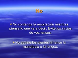 No
No contenga la respiración mientras
piensa lo que va a decir. Evite los inicios
de voz tensos.
No apriete los dientes ni tense la
mandíbula o la lengua.