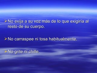  No exija a su voz más de lo que exigiría al
resto de su cuerpo.
No carraspee ni tosa habitualmente.
No grite ni chille.
