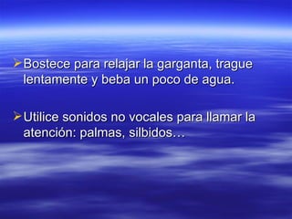  Bostece para relajar la garganta, trague
lentamente y beba un poco de agua.
Utilice sonidos no vocales para llamar la
atención: palmas, silbidos…