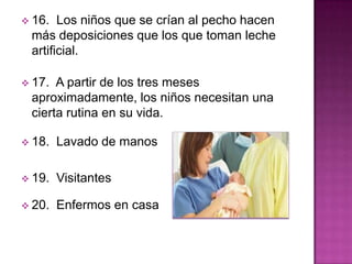  16. Los niños que se crían al pecho hacen
más deposiciones que los que toman leche
artificial.
 17. A partir de los tres meses
aproximadamente, los niños necesitan una
cierta rutina en su vida.
 18. Lavado de manos
 19. Visitantes
 20. Enfermos en casa
 