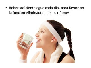 • Beber suficiente agua cada día, para favorecer
la función eliminadora de los riñones.
 