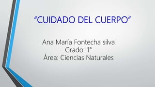 “CUIDADO DEL CUERPO”
Ana María Fontecha silva
Grado: 1°
Área: Ciencias Naturales
 