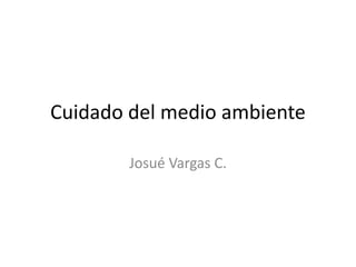 Cuidado del medio ambiente
Josué Vargas C.
 