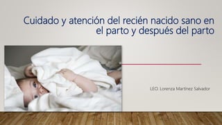 Cuidado y atención del recién nacido sano en
el parto y después del parto
LEO. Lorenza Martínez Salvador
 