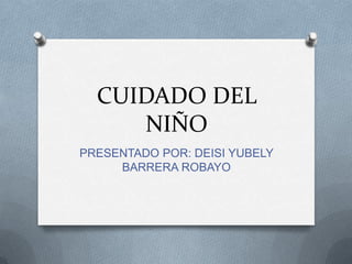 CUIDADO DEL
     NIÑO
PRESENTADO POR: DEISI YUBELY
     BARRERA ROBAYO
 
