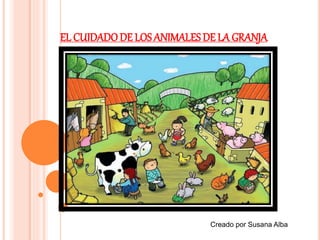 EL CUIDADO DE LOS ANIMALES DE LA GRANJA
Creado por Susana Alba
 