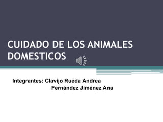 CUIDADO DE LOS ANIMALES
DOMESTICOS
Integrantes: Clavijo Rueda Andrea
Fernández Jiménez Ana
 