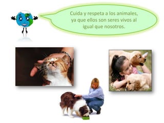 Cuida y respeta a los animales,
ya que ellos son seres vivos al
igual que nosotros.
 