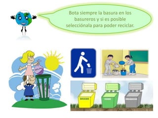Bota siempre la basura en los
basureros y si es posible
selecciónala para poder reciclar.
 