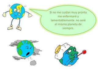 Si no me cuidan muy pronto
me enfermaré y
lamentablemente no seré
el mismo planeta de
siempre.
 