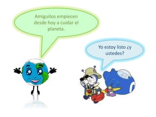 Amiguitos empiecen
desde hoy a cuidar el
planeta.
Yo estoy listo ¿y
ustedes?
 