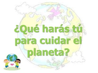 ¿Qué harás tú
para cuidar el
planeta?
 