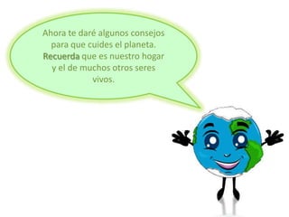 Ahora te daré algunos consejos
para que cuides el planeta.
Recuerda que es nuestro hogar
y el de muchos otros seres
vivos.
 