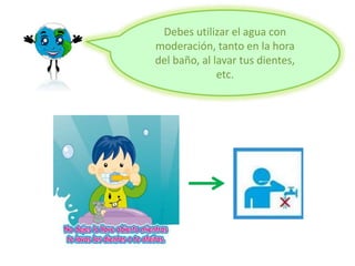 Debes utilizar el agua con
moderación, tanto en la hora
del baño, al lavar tus dientes,
etc.
 