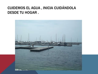 CUIDEMOS EL AGUA , INICIA CUIDÁNDOLA
DESDE TU HOGAR .
 