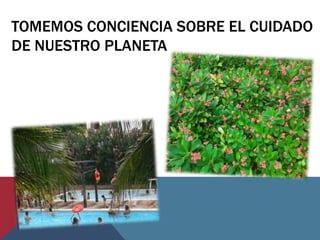 TOMEMOS CONCIENCIA SOBRE EL CUIDADO
DE NUESTRO PLANETA
 