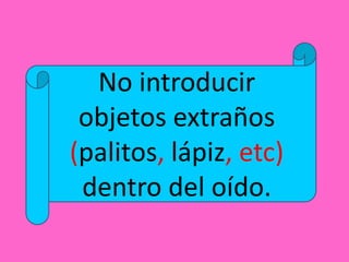 No introducir
objetos extraños
(palitos, lápiz, etc)
dentro del oído.
 
