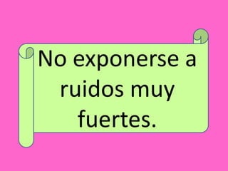 No exponerse a
ruidos muy
fuertes.
 